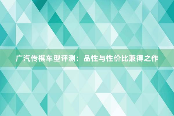 广汽传祺车型评测：品性与性价比兼得之作